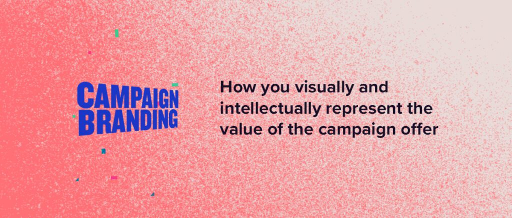 Campaign branding - How you visually and intellectually represent the value of the campaign offer. 