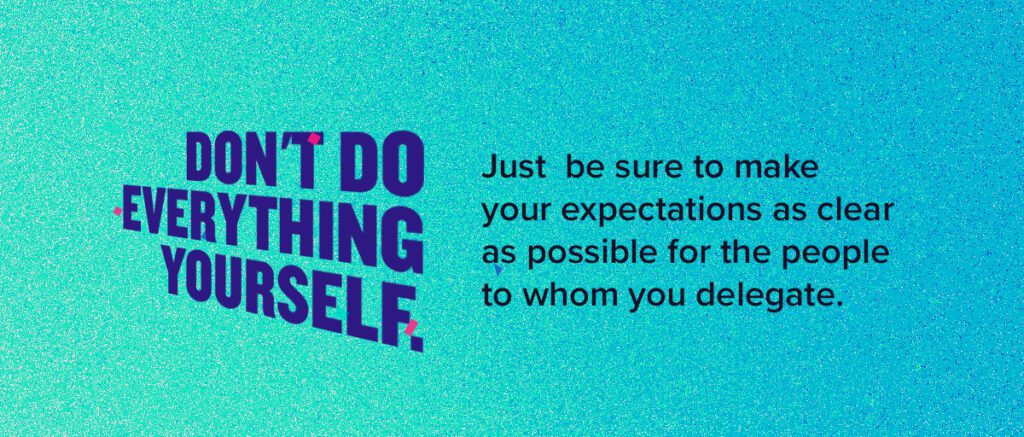 Don't do everything yourself. Be sure to make your expectations as clear as possible for the people to whom you delegate.