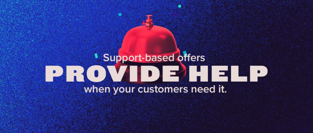 Support-based offers provide help when your customers need it.